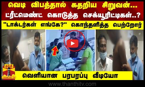 வெடி விபத்தால் கதறிய சிறுவன்.. ட்ரீட்மெண்ட் கொடுத்த செக்யூரிட்டிகள்..? கொந்தளித்த பெற்றோர்..