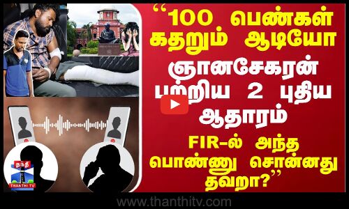 ``100 பெண்கள் கதறும் ஆடியோ.. ஞானசேகரன் பற்றிய 2 புதிய ஆதாரம் - FIR-ல் அந்த பொண்ணு சொன்னது தவறா?