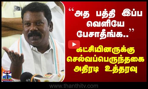 TN Congress ``அத பத்தி இப்ப வெளியே பேசாதீங்க..’’ கட்சியினருக்கு செல்வப்பெருந்தகை அதிரடி உத்தரவு