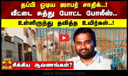 தப்பி ஓடிய ஜாபர் சாதிக்..!  வீட்டை சுத்து போட்ட போலீஸ்..  உள்ளிருந்து தவித்த உயிர்கள்..!  சிக்கிய முக்கிய ஆவணங்கள்?