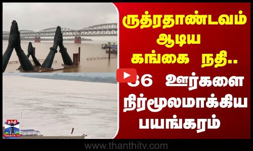 ருத்ரதாண்டவம் ஆடிய கங்கை நதி..  36 ஊர்களை நிர்மூலமாக்கிய பயங்கரம்