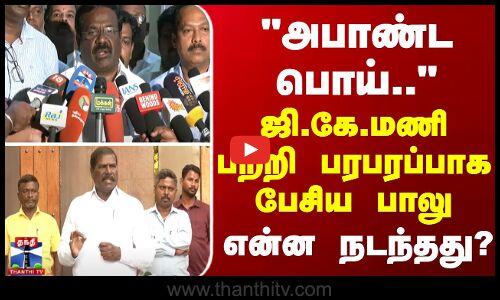 அபாண்ட பொய்... ஜி.கே.மணி பற்றி பரபரப்பாக பேசிய பாலு