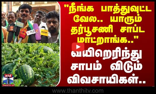 நீங்க பாத்துவுட்ட வேல.. யாரும் தர்பூசணி சாப்ட மாட்றாங்க சாபம் விடும் விவசாயிகள்