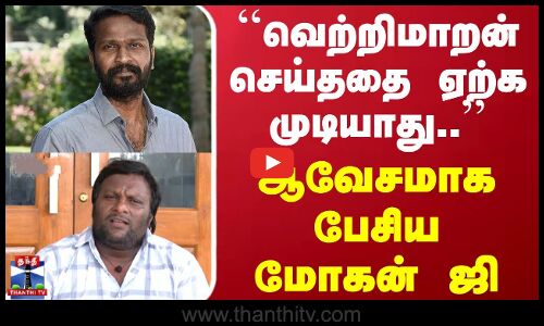 வெற்றிமாறன் செய்த‌தை ஏற்க முடியாது  - ஆவேசமாக பேசிய மோகன் ஜி