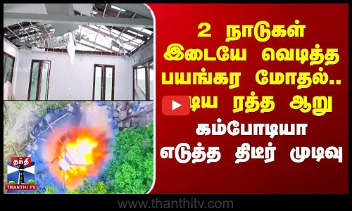 2 நாடுகள் இடையே வெடித்த பயங்கர மோதல்..ஓடிய ரத்த ஆறு -  கம்போடியா எடுத்த திடீர் முடிவு