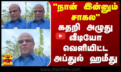 நான் இன்னும் சாகல - கதறி அழுது வீடியோ வெளியிட்ட அப்துல் ஹமீது