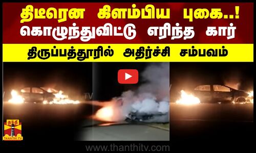 திடீரென கிளம்பிய புகை.. கொழுந்துவிட்டு எரிந்த கார்..! திருப்பத்தூரில் அதிர்ச்சி சம்பவம்