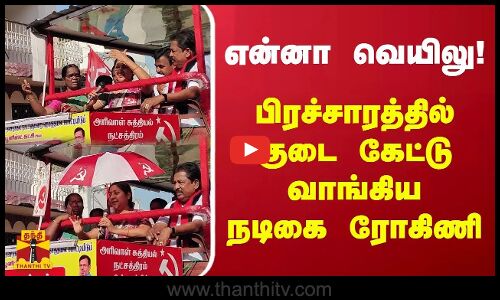 என்னா வெயிலு!  - பிரச்சாரத்தில் குடை கேட்டு வாங்கிய ரோகிணி