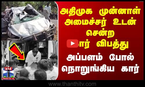 அதிமுக முன்னாள் அமைச்சர்  உடன் சென்ற கார்  விபத்து - அப்பளம் போல் நொறுங்கிய கார்