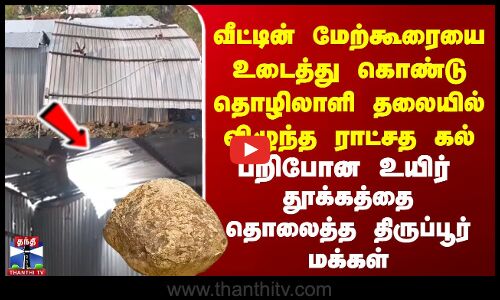 வீட்டின் மேற்கூரையை உடைத்து கொண்டு தொழிலாளி தலையில் விழுந்த ராட்சத கல்.. பறிபோன உயிர்