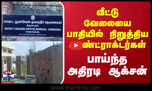 வீட்டு வேலையை பாதியில் நிறுத்திய காண்ட்ராக்டர்கள்.. பாய்ந்த அதிரடி ஆக்சன்