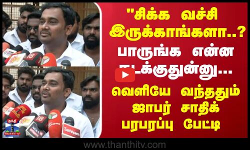 பாருங்க என்ன நடக்குதுன்னு... வெளியே வந்ததும் ஜாபர் சாதிக் பரபரப்பு பேட்டி