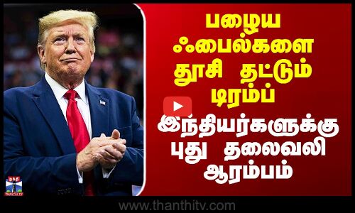 பழைய ஃபைல்களை தூசி தட்டும் டிரம்ப் - இந்தியர்களுக்கு புது தலைவலி ஆரம்பம்