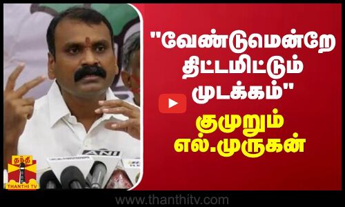 வேண்டுமென்றே முடக்கம் - குமுறும் எல்.முருகன்