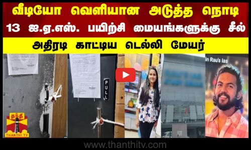 வீடியோ வெளியான அடுத்த நொடி 13 ஐ.ஏ.எஸ். பயிற்சி மையங்களுக்கு சீல்.. அதிரடி காட்டிய டெல்லி மேய