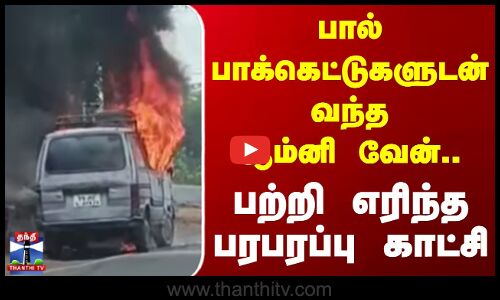 பால் பாக்கெட்டுகளுடன் வந்த ஆம்னி வேன்.. பற்றி எரிந்த பரபரப்பு காட்சி