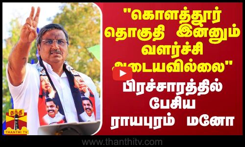 கொளத்தூர் தொகுதி இன்னும் வளர்ச்சி அடையவில்லை - பிரச்சாரத்தில் பேசிய ராயபுரம் மனோ