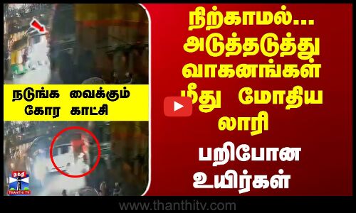 நிற்காமல்... அடுத்தடுத்து வாகனங்கள் மீது மோதிய லாரி - பறிபோனஉயிர்கள்