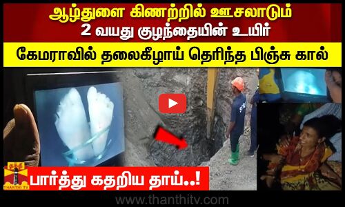 ஆழ்துளை கிணற்றில் ஊசலாடும் 2 வயது குழந்தையின் உயிர் கேமராவில் தலைகீழாய் தெரிந்த பிஞ்சு கால்
