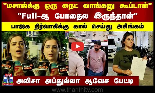 மசாஜ்க்கு நைட் வாங்கனு கூப்டான்பாஜக நிர்வாகிக்கு கால் செய்து அசிங்கம்..அலிசா அப்துல்லா ஆவேச பேட்டி