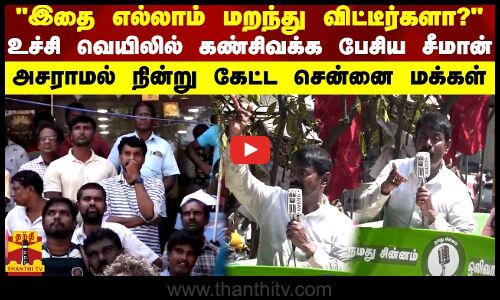 இதை எல்லாம் மறந்து விட்டீர்களா?  - உச்சி வெயிலில் கண் சிவக்க பேசிய சீமான்