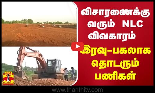 விசாரணைக்கு வரும் NLC விவகாரம்- இரவு-பகலாக தொடரும் பணிகள்