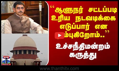 ``ஆளுநர் சட்டப்படி உரிய நடவடிக்கை எடுப்பார் என நம்புகிறோம்..’’ - உச்சநீதிமன்றம்