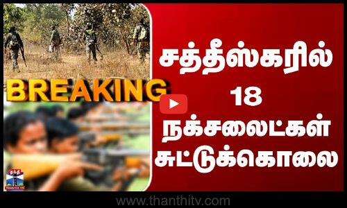 Chhattisgarh Naxal Encounter | சத்தீஸ்கரில் 18 நக்சலைட்கள் சுட்டுக்கொலை
