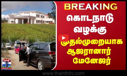 கொடநாடு வழக்கு - முதல்முறையாக ஆஜரானார் மேனேஜர்
