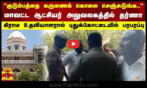 என் குடும்பத்தை கருணைக் கொலை செஞ்சுடுங்க  குடும்பத்தினருடன் மாவட்ட ஆட்சி யர் அலுவலகத்தில் தர்ணா