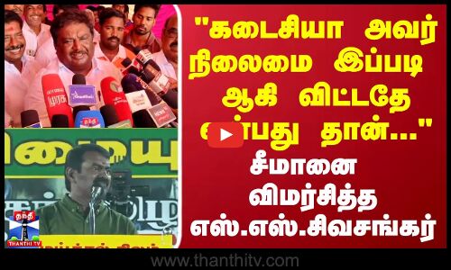 கடைசியா அவர் நிலைமை இப்படி   ஆகி விட்டதே என்பது தான்... -  எஸ்.எஸ்.சிவசங்கர்