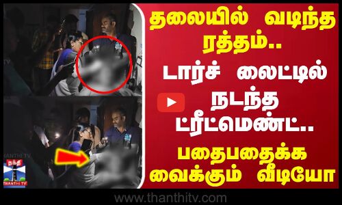 தலையில் வடிந்த ரத்தம்..டார்ச் லைட்டில் நடந்த ட்ரீட்மெண்ட்..பதைபதைக்க வைக்கும் வீடியோ