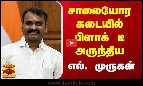சாலையோர கடையில் பிளாக் டீ அருந்திய.. மத்திய இணையமைச்சர் எல். முருகன்