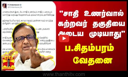 சாதி உணர்வால் கற்றவர் தகுதியை அடைய முடியாது - முன்னாள் மத்திய அமைச்சர் ப.சிதம்பரம் வேதனை..