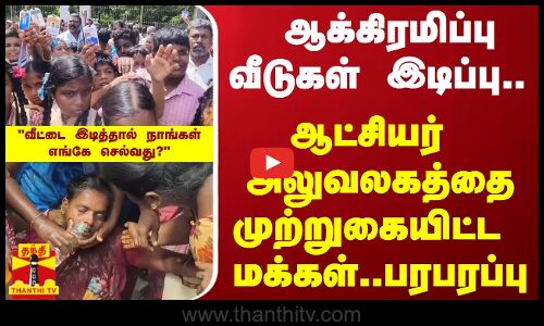 ஆக்கிரமிப்பு வீடுகள் இடிப்பு.. ஆட்சியர் அலுவலகத்தை முற்றுகையிட்ட மக்கள்.. பரபரப்பு