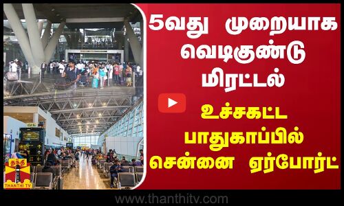 5வது முறையாக வெடிகுண்டு மிரட்டல் - உச்சகட்ட பாதுகாப்பில் சென்னை ஏர்போர்ட்