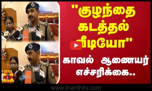 குழந்தை கடத்தல் வீடியோ - காவல் ஆணையர் எச்சரிக்கை..