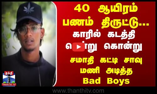 40 ஆயிரம் பணம் திருட்டு... காரில் கடத்தி சென்று கொன்று சமாதி கட்டி சாவு மணி அடித்த Bad Boys