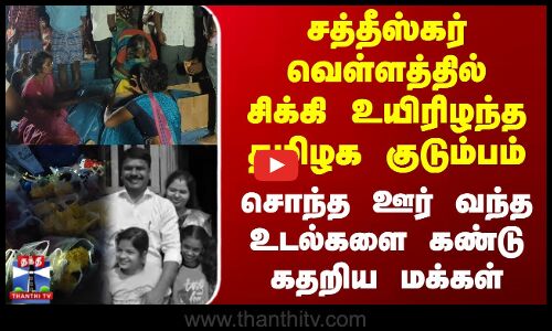 சத்தீஸ்கர் வெள்ளத்தில் சிக்கி உயிரிழந்த தமிழக குடும்பம் - சொந்த ஊர் வந்த உடல்களை கண்டு கதறிய மக்கள்