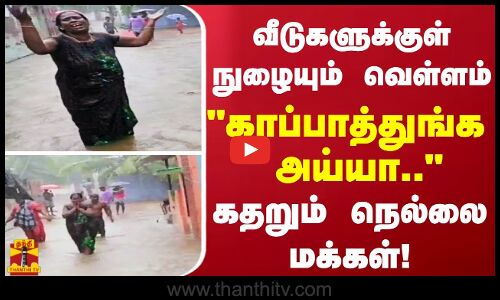 வீடுகளுக்குள் நுழையும் வெள்ளம் காப்பாத்துங்க அய்யா.. கதறும் நெல்லை மக்கள்!