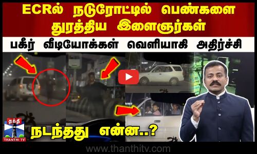 ECRல் நடுரோட்டில் பெண்களை துரத்திய இளைஞர்கள் - பகீர் வீடியோக்கள் வெளியாகி அதிர்ச்சி.. நடந்தது என்ன.?