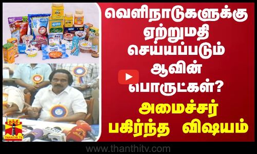 வெளிநாடுகளுக்கு ஏற்றுமதி செய்யப்படும் ஆவின் பொருட்கள்? - அமைச்சர் பகிர்ந்த விஷயம்