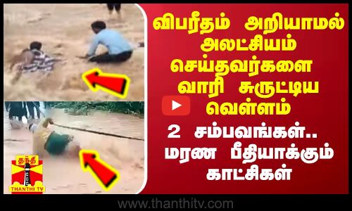 விபரீதம் அறியாமல் அலட்சியம் செய்தவர்களை வாரி சுருட்டி சென்ற வெள்ளம்.. மரண பயம் காட்டும் காட்சிகள்