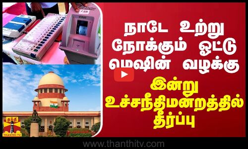 நாடே உற்று நோக்கும் ஓட்டு மெஷின் வழக்கு - இன்று உச்சநீதிமன்றத்தில் தீர்ப்பு