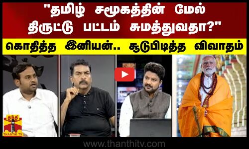 தமிழ் சமூகத்தின் மேல் திருட்டு பட்டம் சுமத்துவதா?.. கொதித்த இனியன்.. சூடுபிடித்த விவாதம்