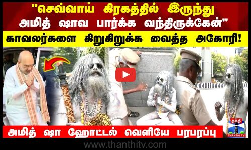செவ்வாய் கிரகத்தில் இருந்து அமித் ஷாவ பார்க்க வந்திருக்கேன்  கிறுகிறுக்க வைத்த அகோரி