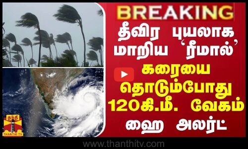 BREAKING || தீவிர புயலாக மாறிய ரீமால் - கரையை தொடும்போது 120 கி.மீ. வேகத்தில் வீசும்