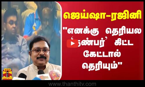 ஜெய்ஷா-ரஜினி - எனக்கு தெரியல நண்பர் கிட்ட கேட்டால் தெரியும் - டிடிவி தினகரன்