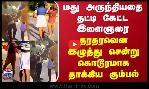மது அருந்தியதை தட்டி கேட்ட இளைஞரை தரதரவென இழுத்து சென்று கொடூரமாக தாக்கிய கும்பல்