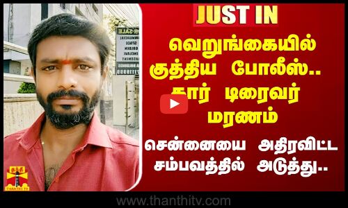 வெறுங்கையில் குத்திய  போலீஸ்.. கார் டிரைவர் மரணம்.. சென்னையை அதிரவிட்ட சம்பவத்தில் அடுத்து..